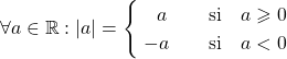 \[\forall a \in \mathbb{R} : |a|= \begin{cases} \;~~a \quad &\mbox{si} \quad a \geqslant 0\\ \;-a \quad &\mbox{si} \quad a < 0 \end{cases}\]